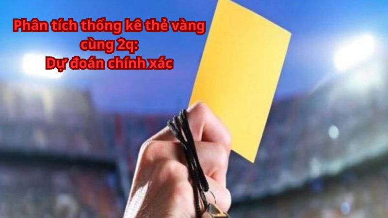 Phân tích thống kê thẻ vàng cùng 2q: Dự đoán chính xác